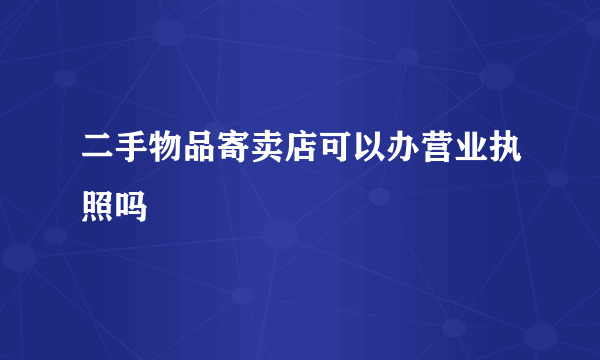 二手物品寄卖店可以办营业执照吗