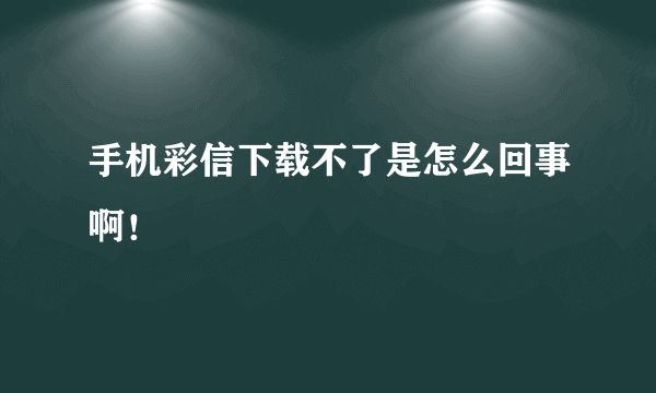 手机彩信下载不了是怎么回事啊！