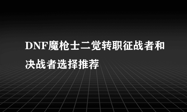 DNF魔枪士二觉转职征战者和决战者选择推荐