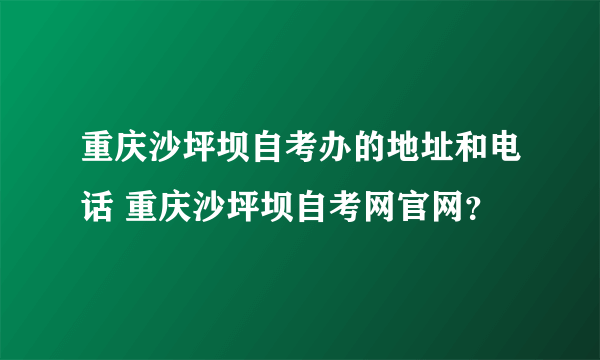 重庆沙坪坝自考办的地址和电话 重庆沙坪坝自考网官网？