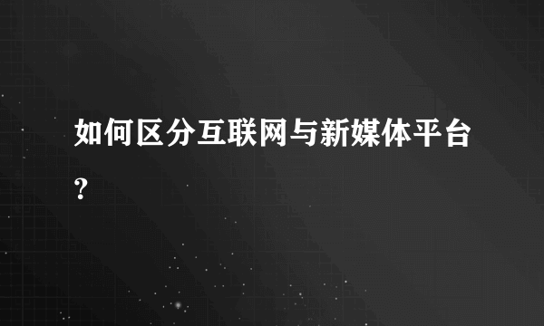 如何区分互联网与新媒体平台？