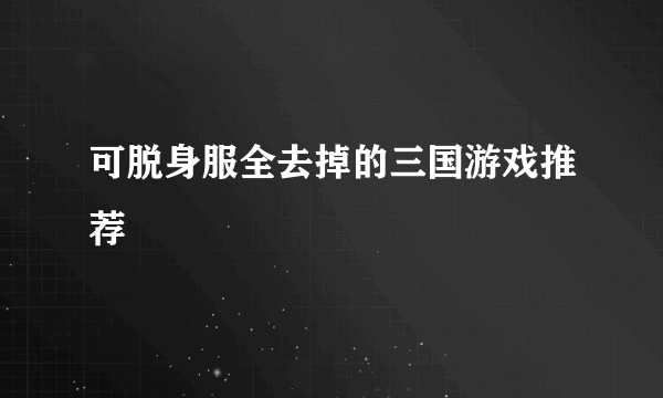 可脱身服全去掉的三国游戏推荐