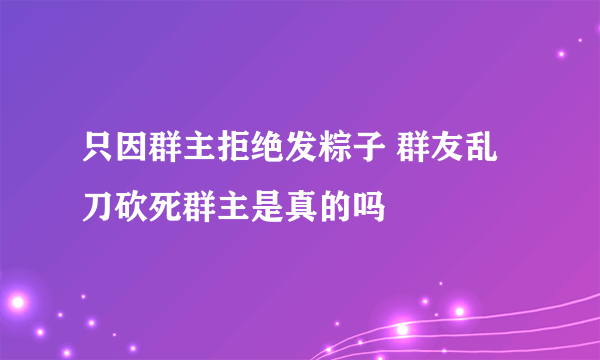 只因群主拒绝发粽子 群友乱刀砍死群主是真的吗