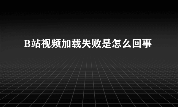 B站视频加载失败是怎么回事