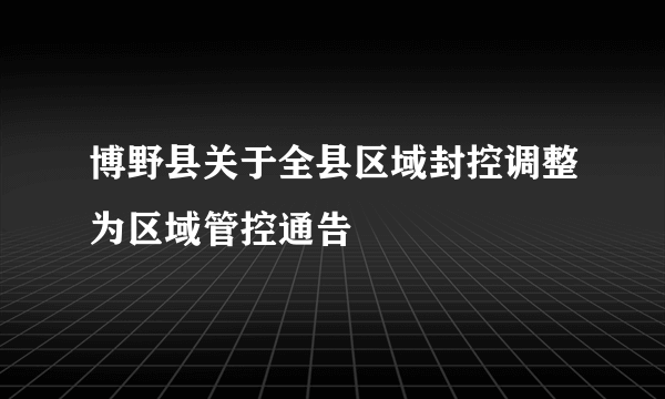 博野县关于全县区域封控调整为区域管控通告