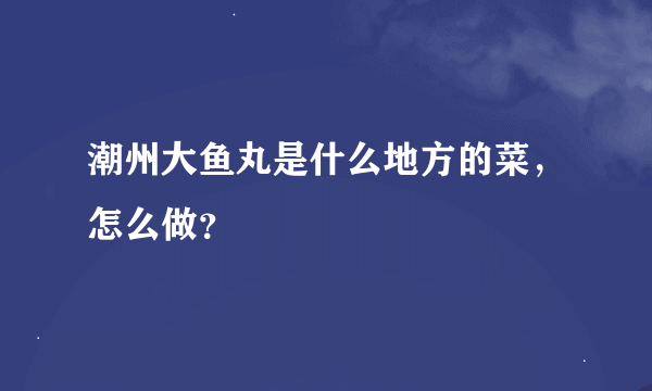 潮州大鱼丸是什么地方的菜，怎么做？