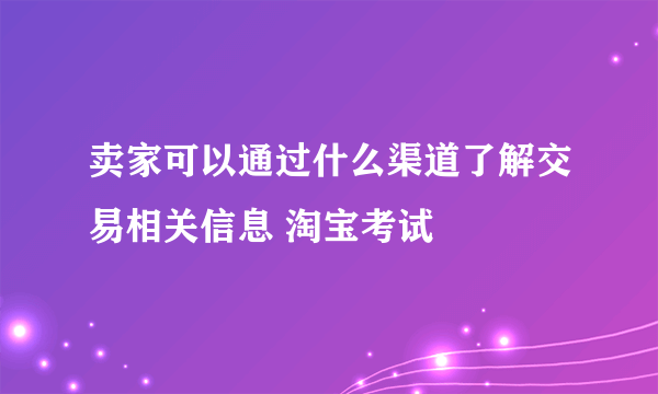 卖家可以通过什么渠道了解交易相关信息 淘宝考试