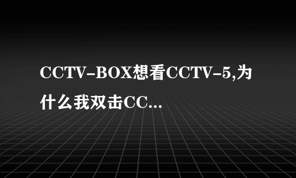 CCTV-BOX想看CCTV-5,为什么我双击CCTV-5的时候,它会提示我地域限制呢`叫我更改其他频道呢`