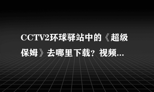 CCTV2环球驿站中的《超级保姆》去哪里下载？视频网站都找遍了只有几集，CNTV还不能下载？求办法