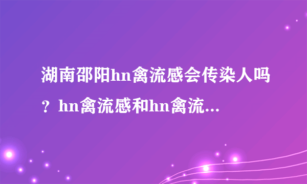 湖南邵阳hn禽流感会传染人吗？hn禽流感和hn禽流感有什么区别？