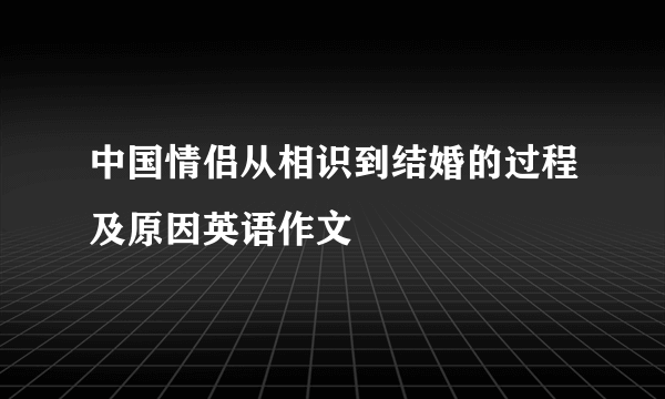 中国情侣从相识到结婚的过程及原因英语作文