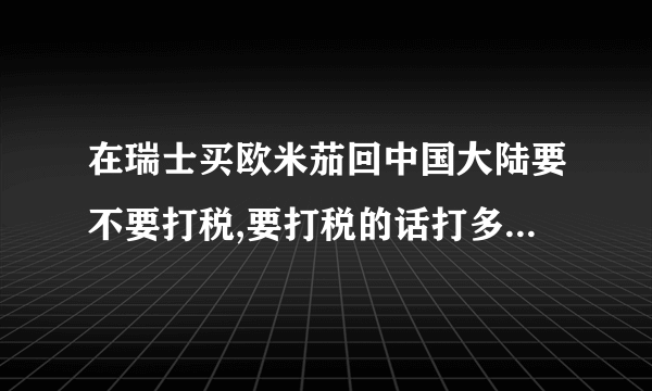 在瑞士买欧米茄回中国大陆要不要打税,要打税的话打多少,请举例说明。谢谢!