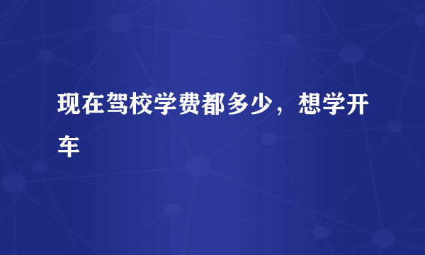 现在驾校学费都多少，想学开车