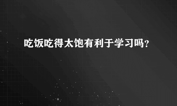 吃饭吃得太饱有利于学习吗？