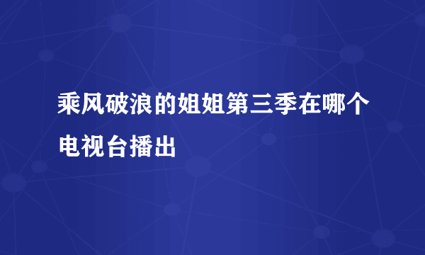 乘风破浪的姐姐第三季在哪个电视台播出