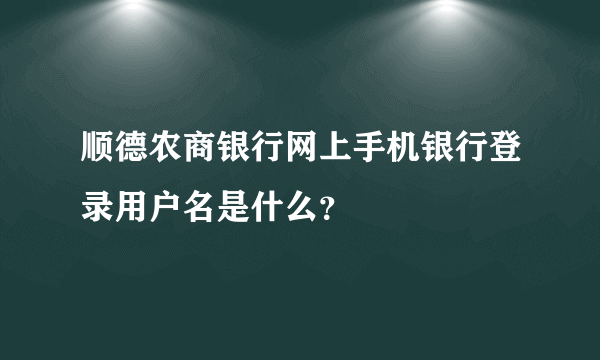 顺德农商银行网上手机银行登录用户名是什么？