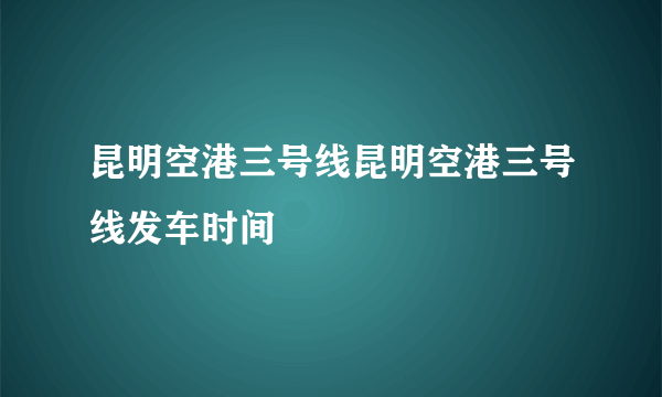 昆明空港三号线昆明空港三号线发车时间