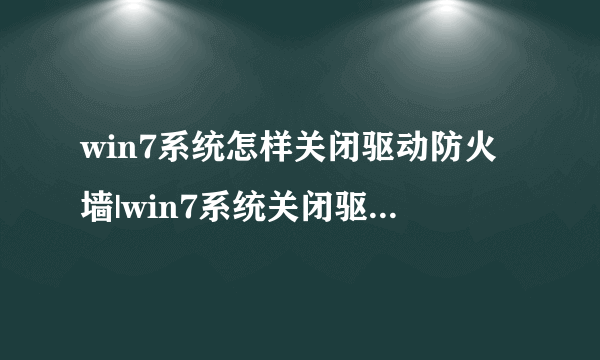 win7系统怎样关闭驱动防火墙|win7系统关闭驱动防火墙的方法