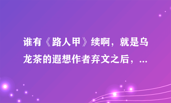 谁有《路人甲》续啊，就是乌龙茶的遐想作者弃文之后，另一个人续着写的，好像也有跟乌龙茶的遐想的作者