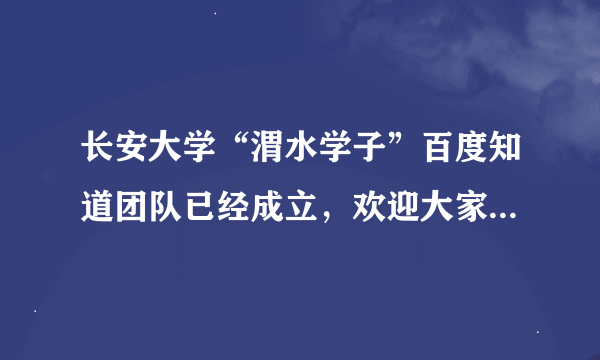 长安大学“渭水学子”百度知道团队已经成立，欢迎大家加入，相信我们能为更多的长大学子服务。