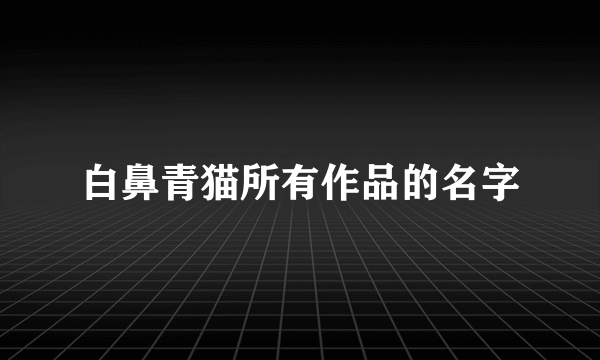 白鼻青猫所有作品的名字