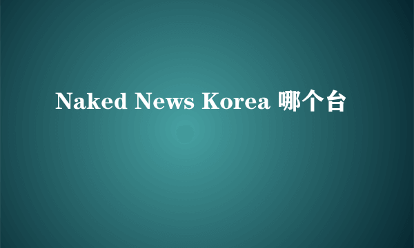 Naked News Korea 哪个台