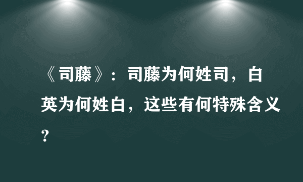 《司藤》：司藤为何姓司，白英为何姓白，这些有何特殊含义？