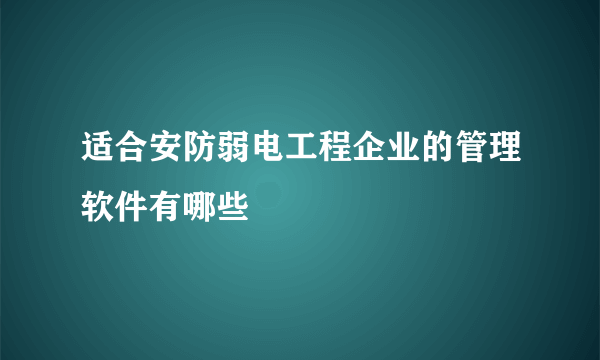 适合安防弱电工程企业的管理软件有哪些