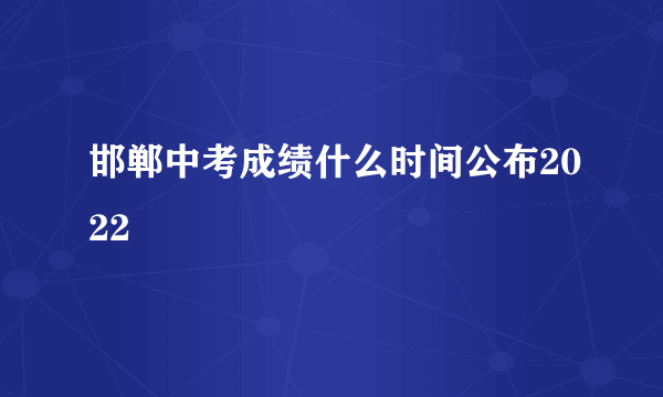 邯郸中考成绩什么时间公布2022