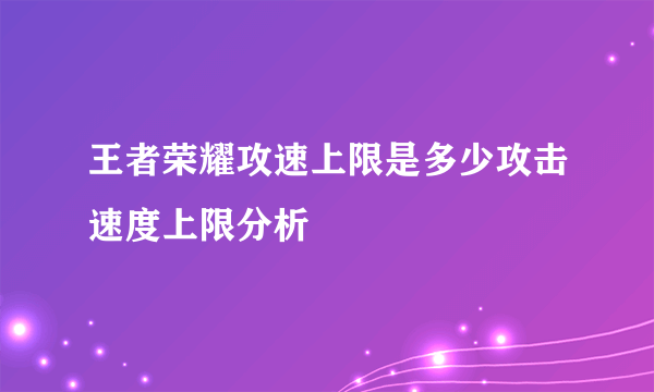 王者荣耀攻速上限是多少攻击速度上限分析