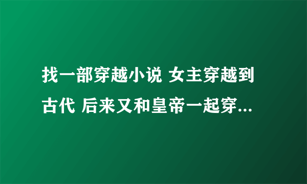 找一部穿越小说 女主穿越到古代 后来又和皇帝一起穿越到现代