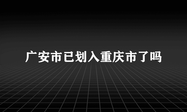 广安市已划入重庆市了吗