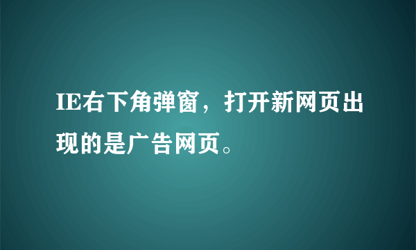 IE右下角弹窗，打开新网页出现的是广告网页。