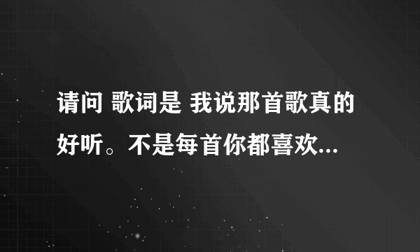 请问 歌词是 我说那首歌真的好听。不是每首你都喜欢听 的歌名是什么？