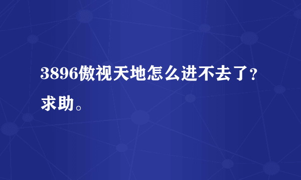 3896傲视天地怎么进不去了？求助。