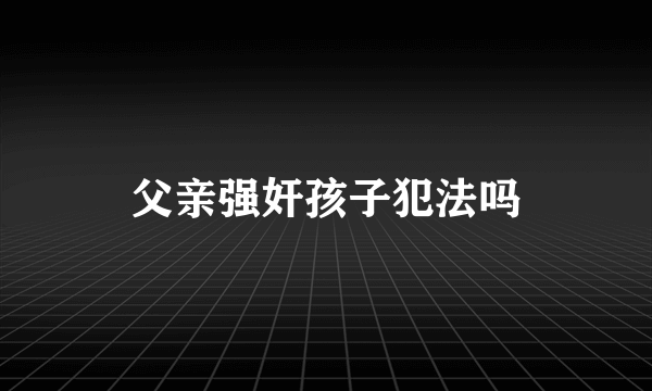 父亲强奸孩子犯法吗