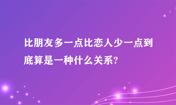 比朋友多一点比恋人少一点到底算是一种什么关系?