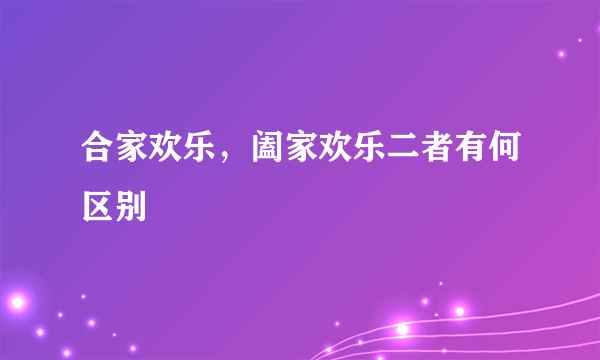 合家欢乐，阖家欢乐二者有何区别