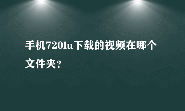 手机720lu下载的视频在哪个文件夹？