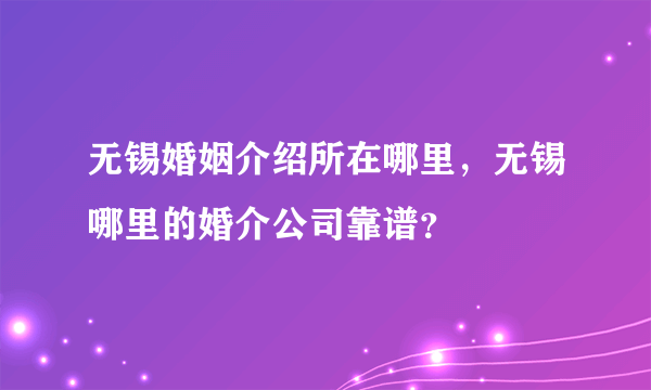 无锡婚姻介绍所在哪里，无锡哪里的婚介公司靠谱？