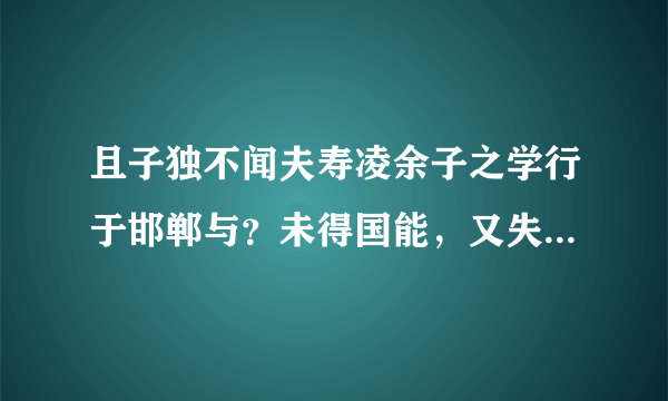 且子独不闻夫寿凌余子之学行于邯郸与？未得国能，又失其故行矣，直匍匐而归耳。