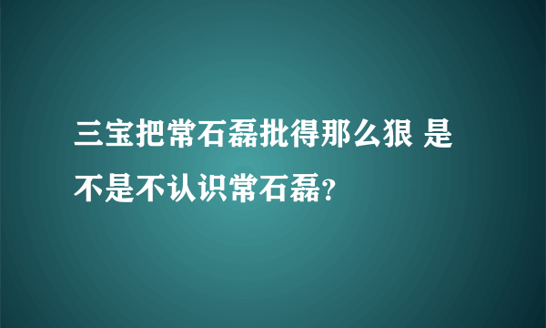 三宝把常石磊批得那么狠 是不是不认识常石磊？