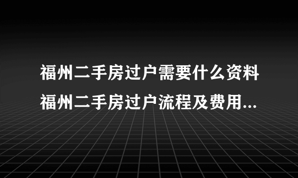 福州二手房过户需要什么资料福州二手房过户流程及费用福州二手房过户后多久拿房产证