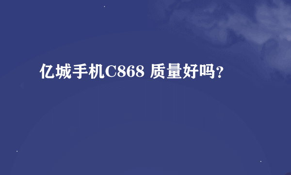 亿城手机C868 质量好吗？