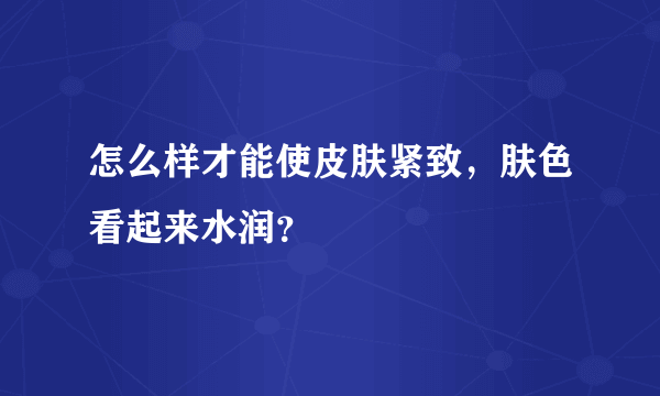 怎么样才能使皮肤紧致，肤色看起来水润？