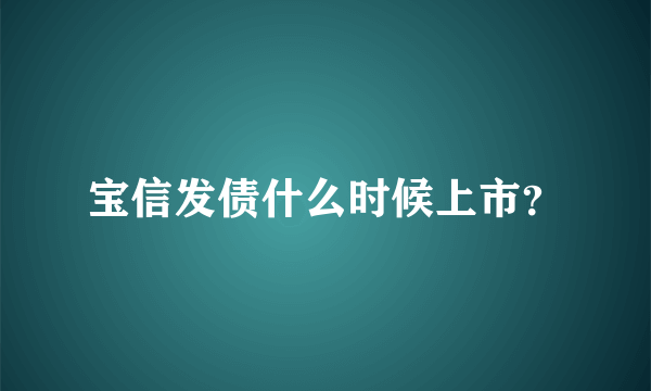 宝信发债什么时候上市？