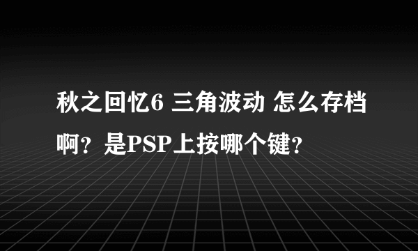 秋之回忆6 三角波动 怎么存档啊？是PSP上按哪个键？