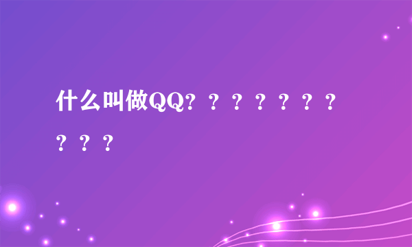 什么叫做QQ？？？？？？？？？？