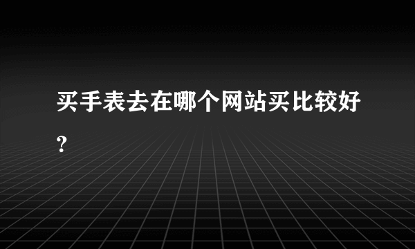 买手表去在哪个网站买比较好？