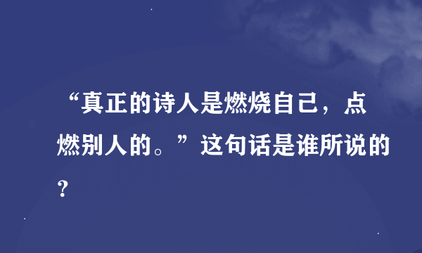 “真正的诗人是燃烧自己，点燃别人的。”这句话是谁所说的？